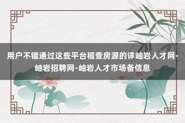 用户不错通过这些平台稽查房源的详岫岩人才网-岫岩招聘网-岫岩人才市场备信息