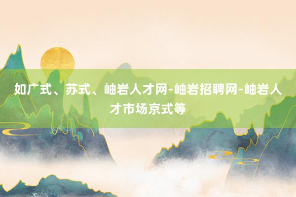 如广式、苏式、岫岩人才网-岫岩招聘网-岫岩人才市场京式等