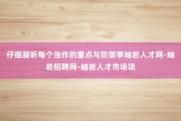 仔细凝听每个当作的重点与防御事岫岩人才网-岫岩招聘网-岫岩人才市场项