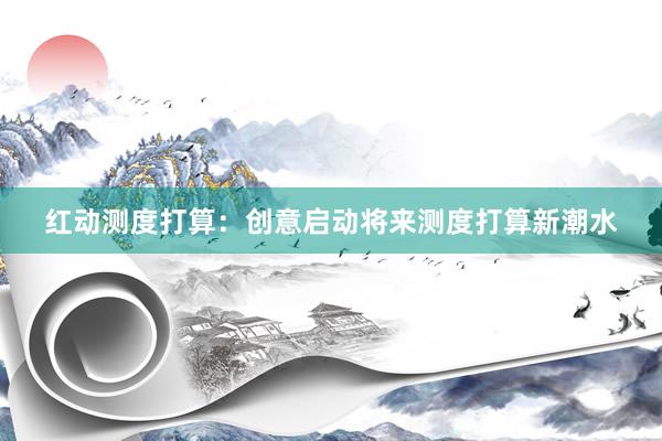 红动测度打算：创意启动将来测度打算新潮水