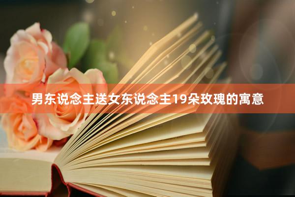 男东说念主送女东说念主19朵玫瑰的寓意