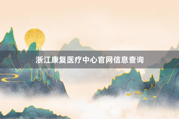 浙江康复医疗中心官网信息查询