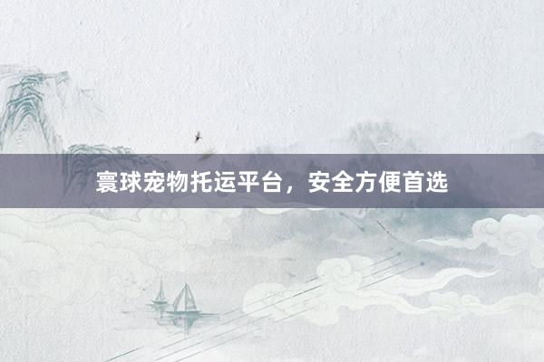 寰球宠物托运平台，安全方便首选